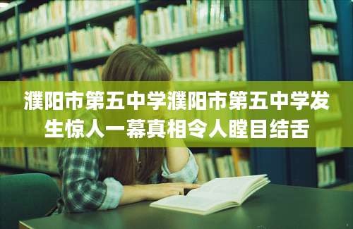 濮阳市第五中学濮阳市第五中学发生惊人一幕真相令人瞠目结舌