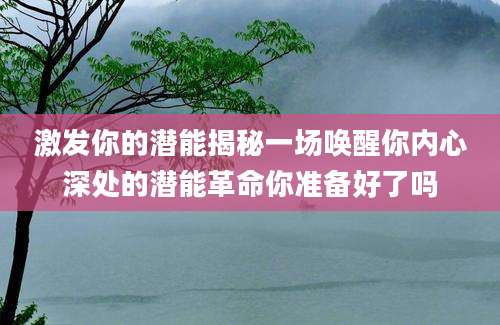 激发你的潜能揭秘一场唤醒你内心深处的潜能革命你准备好了吗