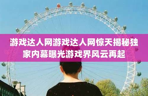 游戏达人网游戏达人网惊天揭秘独家内幕曝光游戏界风云再起
