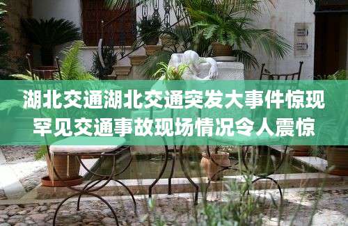 湖北交通湖北交通突发大事件惊现罕见交通事故现场情况令人震惊