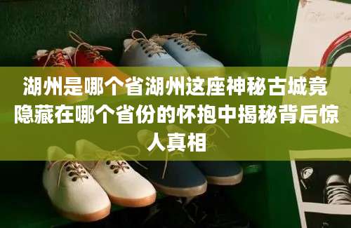 湖州是哪个省湖州这座神秘古城竟隐藏在哪个省份的怀抱中揭秘背后惊人真相