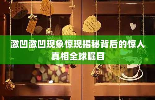 激凹激凹现象惊现揭秘背后的惊人真相全球瞩目