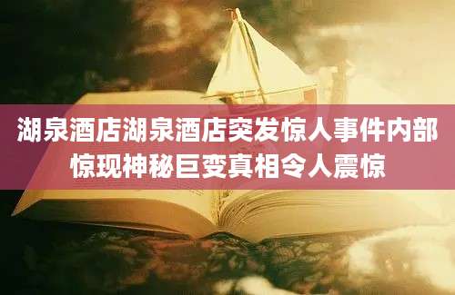 湖泉酒店湖泉酒店突发惊人事件内部惊现神秘巨变真相令人震惊