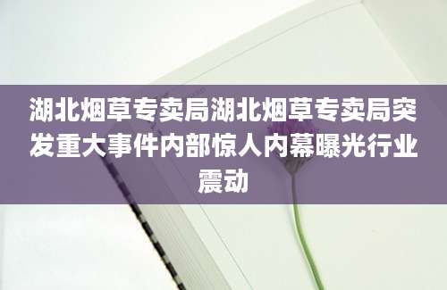 湖北烟草专卖局湖北烟草专卖局突发重大事件内部惊人内幕曝光行业震动