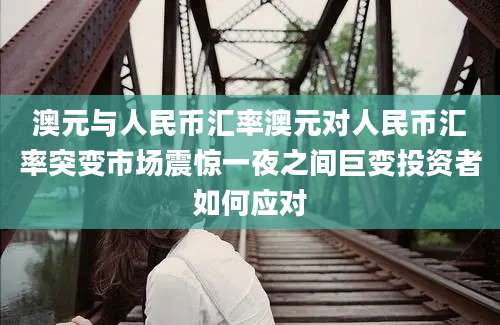 澳元与人民币汇率澳元对人民币汇率突变市场震惊一夜之间巨变投资者如何应对