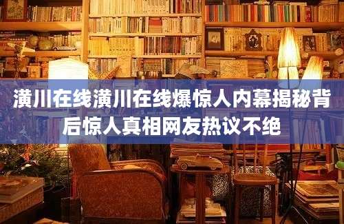 潢川在线潢川在线爆惊人内幕揭秘背后惊人真相网友热议不绝