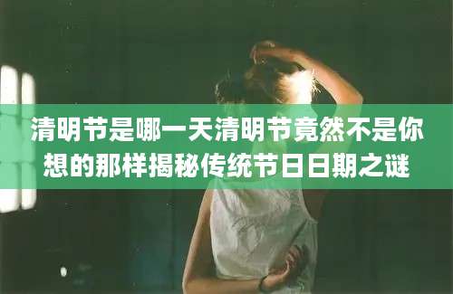 清明节是哪一天清明节竟然不是你想的那样揭秘传统节日日期之谜
