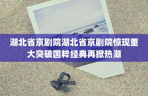 湖北省京剧院湖北省京剧院惊现重大突破国粹经典再掀热潮