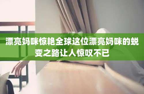 漂亮妈咪惊艳全球这位漂亮妈咪的蜕变之路让人惊叹不已