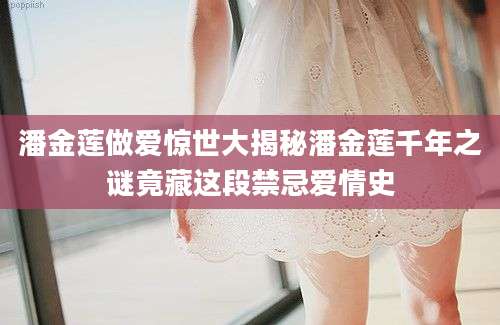 潘金莲做爱惊世大揭秘潘金莲千年之谜竟藏这段禁忌爱情史