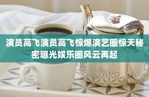 演员高飞演员高飞惊爆演艺圈惊天秘密曝光娱乐圈风云再起