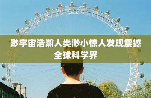 渺宇宙浩瀚人类渺小惊人发现震撼全球科学界
