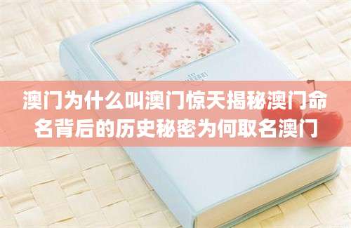澳门为什么叫澳门惊天揭秘澳门命名背后的历史秘密为何取名澳门