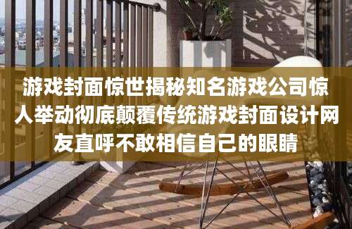 游戏封面惊世揭秘知名游戏公司惊人举动彻底颠覆传统游戏封面设计网友直呼不敢相信自己的眼睛