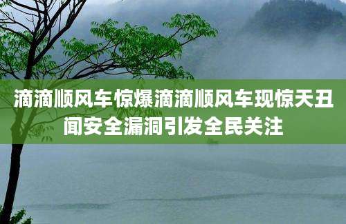滴滴顺风车惊爆滴滴顺风车现惊天丑闻安全漏洞引发全民关注