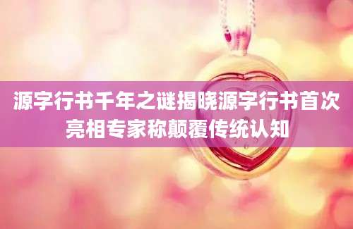 源字行书千年之谜揭晓源字行书首次亮相专家称颠覆传统认知