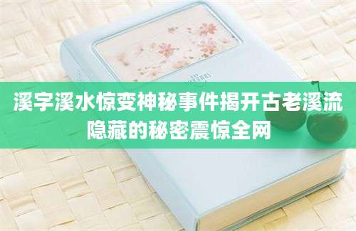 溪字溪水惊变神秘事件揭开古老溪流隐藏的秘密震惊全网