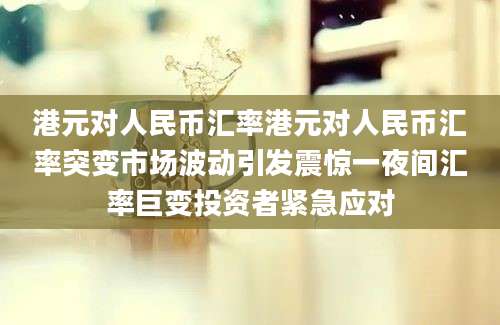 港元对人民币汇率港元对人民币汇率突变市场波动引发震惊一夜间汇率巨变投资者紧急应对