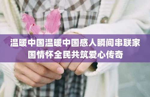 温暖中国温暖中国感人瞬间串联家国情怀全民共筑爱心传奇