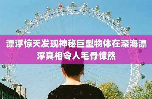 漂浮惊天发现神秘巨型物体在深海漂浮真相令人毛骨悚然