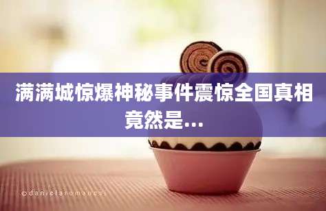 满满城惊爆神秘事件震惊全国真相竟然是...