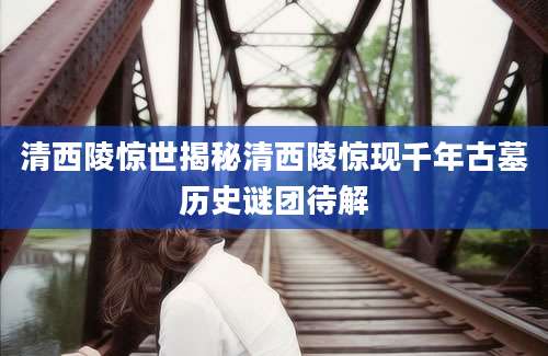 清西陵惊世揭秘清西陵惊现千年古墓历史谜团待解