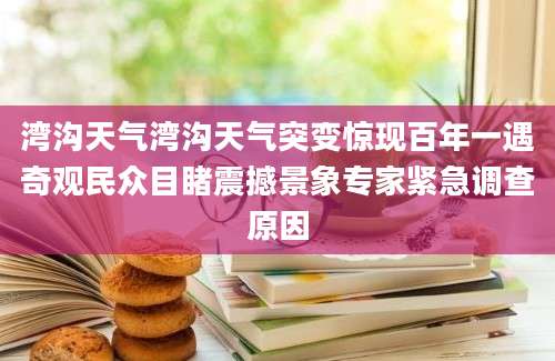 湾沟天气湾沟天气突变惊现百年一遇奇观民众目睹震撼景象专家紧急调查原因