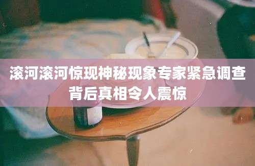 滚河滚河惊现神秘现象专家紧急调查背后真相令人震惊