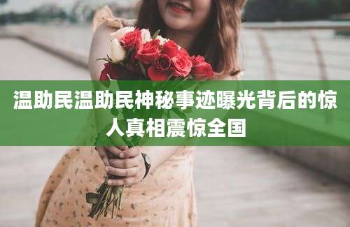 温助民温助民神秘事迹曝光背后的惊人真相震惊全国