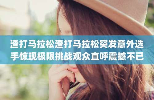 渣打马拉松渣打马拉松突发意外选手惊现极限挑战观众直呼震撼不已