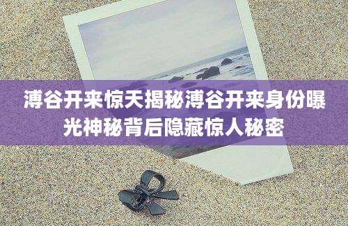 溥谷开来惊天揭秘溥谷开来身份曝光神秘背后隐藏惊人秘密