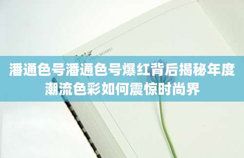 潘通色号潘通色号爆红背后揭秘年度潮流色彩如何震惊时尚界