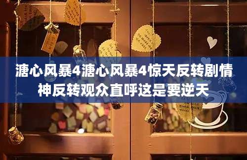 溏心风暴4溏心风暴4惊天反转剧情神反转观众直呼这是要逆天