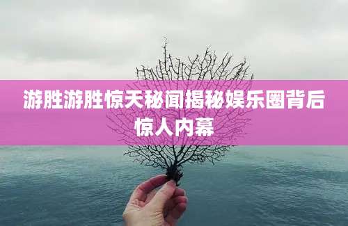 游胜游胜惊天秘闻揭秘娱乐圈背后惊人内幕