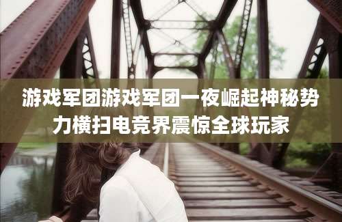 游戏军团游戏军团一夜崛起神秘势力横扫电竞界震惊全球玩家