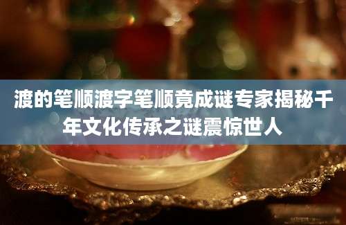 渡的笔顺渡字笔顺竟成谜专家揭秘千年文化传承之谜震惊世人