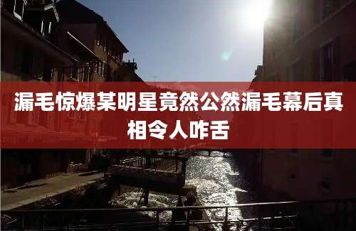 漏毛惊爆某明星竟然公然漏毛幕后真相令人咋舌