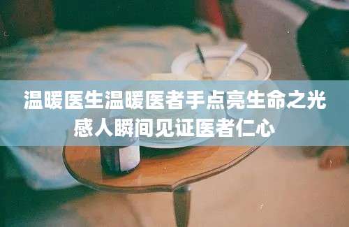 温暖医生温暖医者手点亮生命之光感人瞬间见证医者仁心