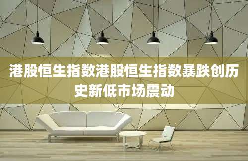 港股恒生指数港股恒生指数暴跌创历史新低市场震动