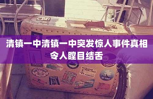 清镇一中清镇一中突发惊人事件真相令人瞠目结舌