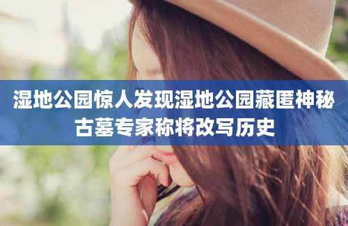 湿地公园惊人发现湿地公园藏匿神秘古墓专家称将改写历史