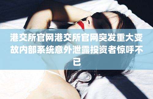 港交所官网港交所官网突发重大变故内部系统意外泄露投资者惊呼不已