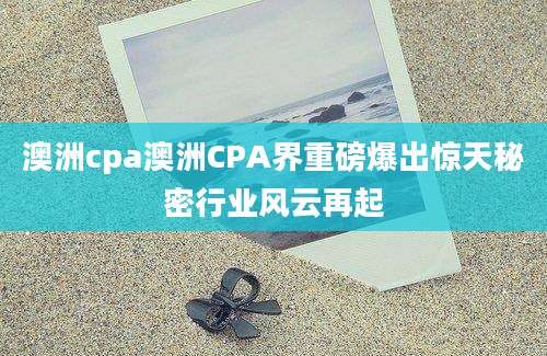 澳洲cpa澳洲CPA界重磅爆出惊天秘密行业风云再起