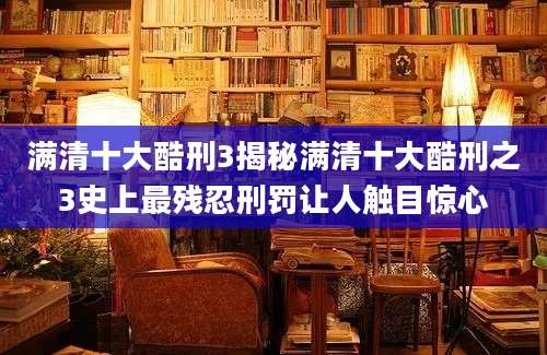 满清十大酷刑3揭秘满清十大酷刑之3史上最残忍刑罚让人触目惊心