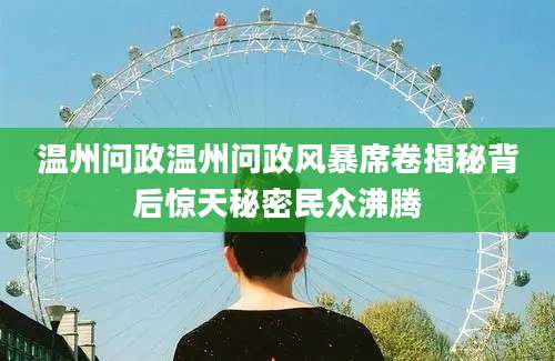 温州问政温州问政风暴席卷揭秘背后惊天秘密民众沸腾