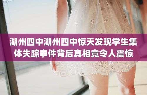 湖州四中湖州四中惊天发现学生集体失踪事件背后真相竟令人震惊