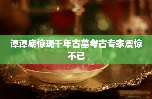 潭潭底惊现千年古墓考古专家震惊不已