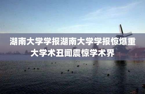 湖南大学学报湖南大学学报惊爆重大学术丑闻震惊学术界