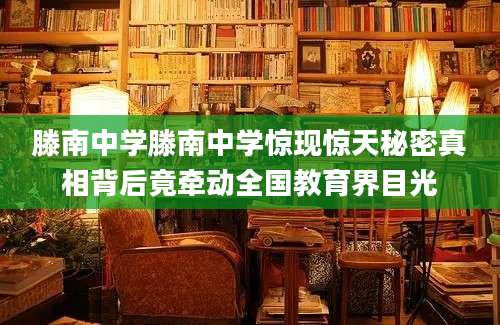 滕南中学滕南中学惊现惊天秘密真相背后竟牵动全国教育界目光
