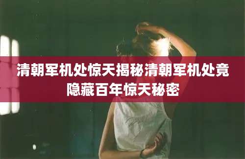清朝军机处惊天揭秘清朝军机处竟隐藏百年惊天秘密